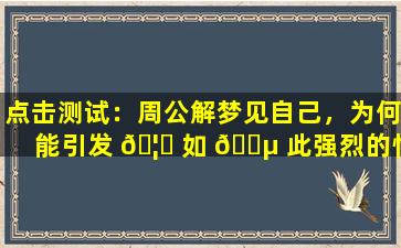 点击测试：周公解梦见自己，为何能引发 🦄 如 🐵 此强烈的情感共鸣